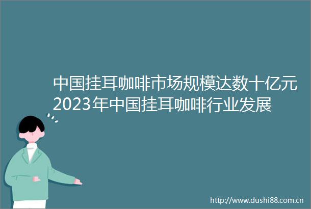 挂耳咖啡市场规模达数十亿元2023年挂耳咖啡行业发展现状
