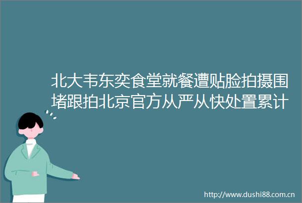 北大韦东奕食堂就餐遭贴脸拍摄围堵跟拍北京官方从严从快处置累计清理账号超5000个