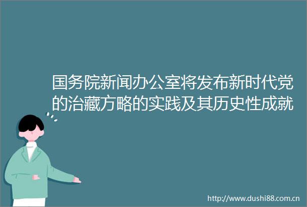 国务院新闻办公室将发布新时代党的治藏方略的实践及其历史性成就白皮书