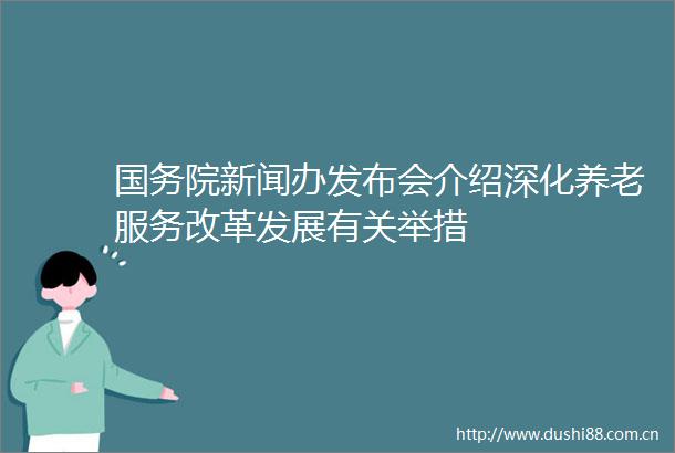 国务院新闻办发布会介绍深化养老服务改革发展有关举措