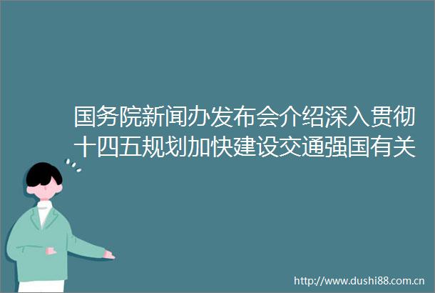 国务院新闻办发布会介绍深入贯彻十四五规划加快建设交通强国有关情况