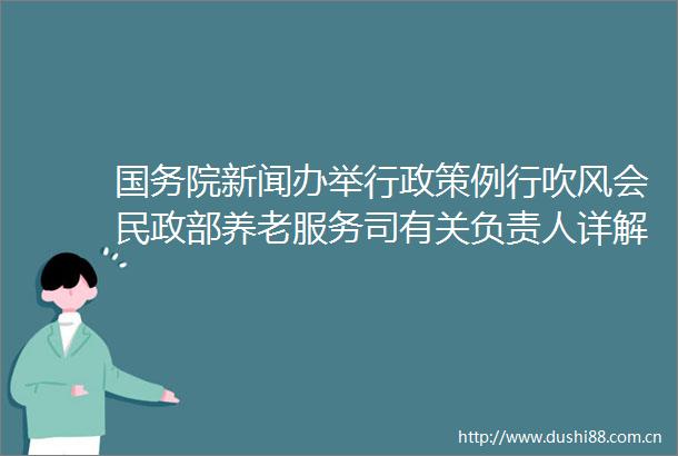 国务院新闻办举行政策例行吹风会民政部养老服务司有关负责人详解养老托育服务业纾困扶持若干政策措施并答记者问