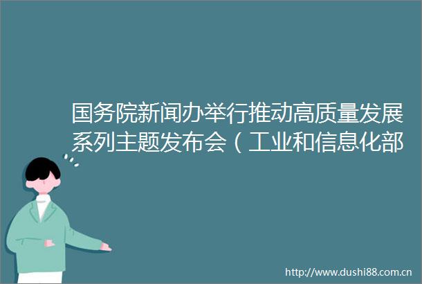 国务院新闻办举行推动高质量发展系列主题发布会（工业和信息化部）