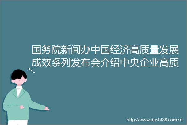 国务院新闻办经济高质量发展成效系列发布会介绍中央企业高质量发展有关情况