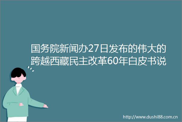 国务院新闻办27日发布的伟大的跨越西藏民主改革60年白皮书说民主改革是西藏历史上最伟大最深刻的社会变革