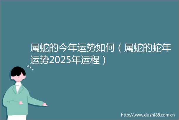 属蛇的今年运势如何（属蛇的蛇年运势2025年运程）