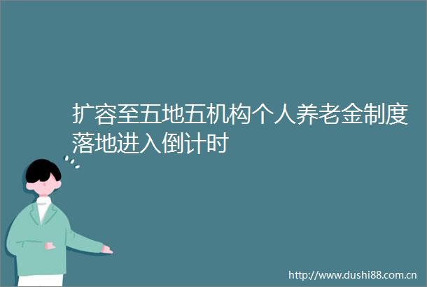 扩容至五地五机构个人养老金制度落地进入倒计时