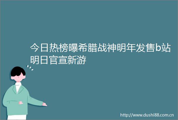 今日热榜曝希腊战神明年发售b站明日官宣新游