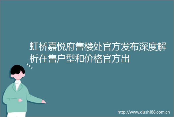 虹桥嘉悦府售楼处官方发布深度解析在售户型和价格官方出