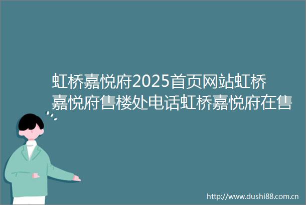 虹桥嘉悦府2025首页网站虹桥嘉悦府售楼处电话虹桥嘉悦府在售户型小区配套最新价格周边详情容积率楼盘详情