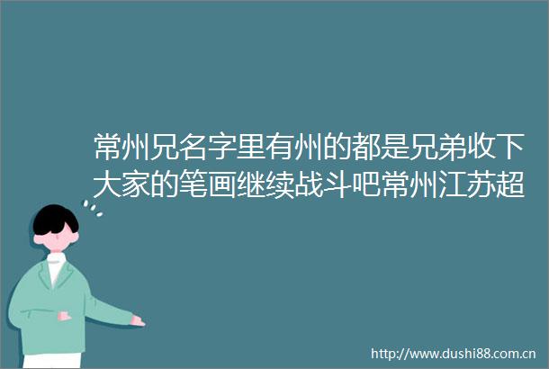 常州兄名字里有州的都是兄弟收下大家的笔画继续战斗吧常州江苏超会玩江苏卫视苏超江苏卫视的微博视频