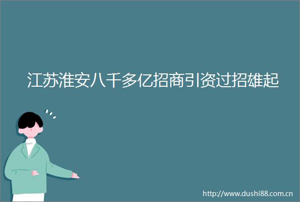 江苏淮安八千多亿招商引资过招雄起