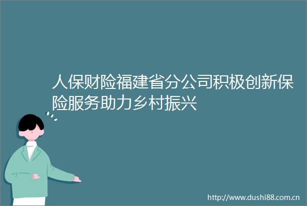 人保财险福建省分公司积极创新保险服务助力乡村振兴