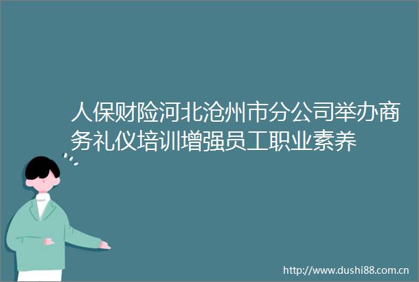 人保财险河北沧州市分公司举办商务礼仪培训增强员工职业素养