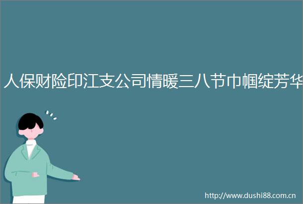 人保财险印江支公司情暖三八节巾帼绽芳华