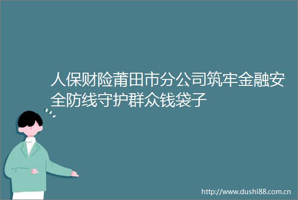人保财险莆田市分公司筑牢金融安全防线守护群众钱袋子