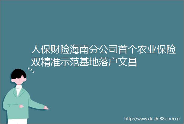人保财险海南分公司首个农业保险双精准示范基地落户文昌
