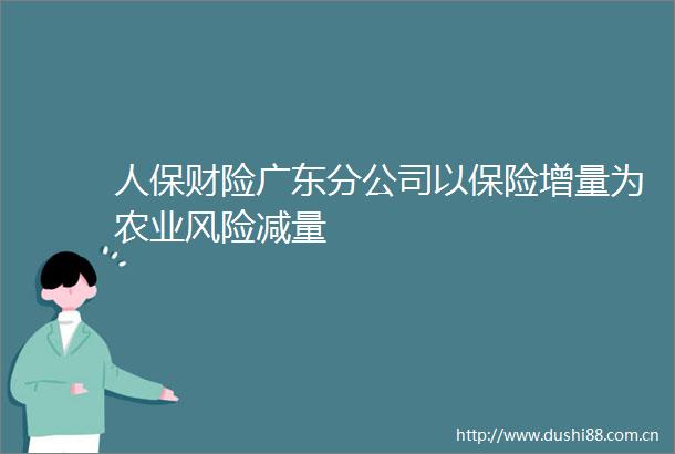 人保财险广东分公司以保险增量为农业风险减量