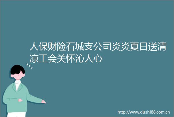 人保财险石城支公司炎炎夏日送清凉工会关怀沁人心