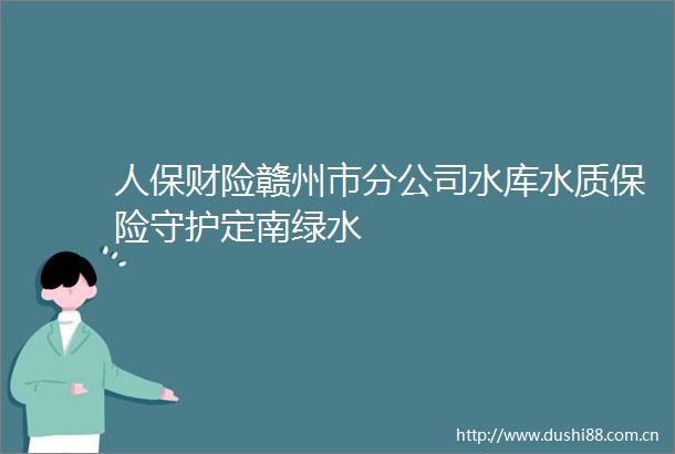 人保财险赣州市分公司水库水质保险守护定南绿水