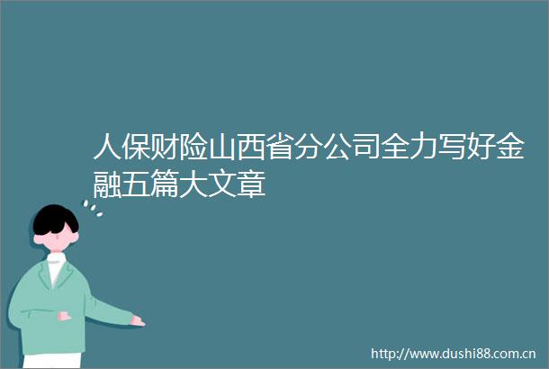 人保财险山西省分公司全力写好金融五篇大文章