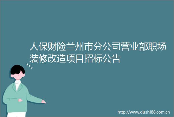 人保财险兰州市分公司营业部职场装修改造项目招标公告