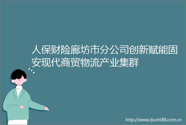 人保财险廊坊市分公司创新赋能固安现代商贸物流产业集群