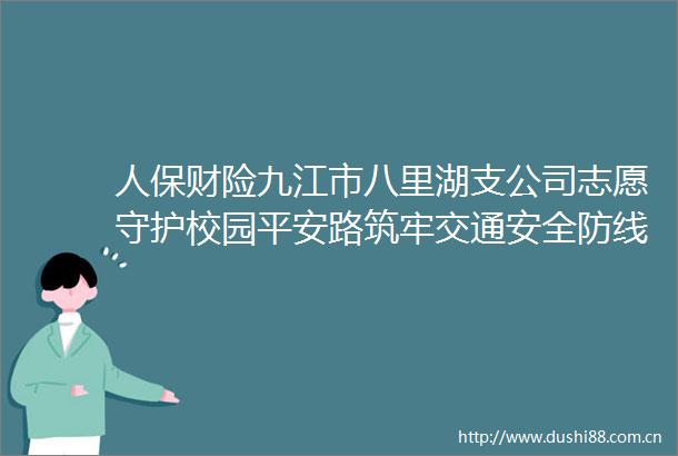 人保财险九江市八里湖支公司志愿守护校园平安路筑牢交通安全防线