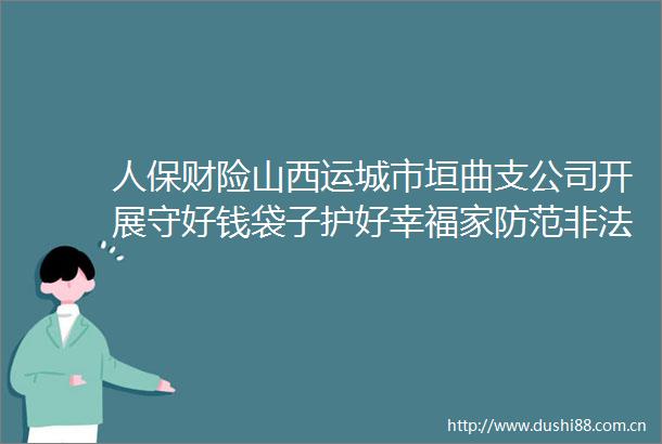 人保财险山西运城市垣曲支公司开展守好钱袋子护好幸福家防范集资宣传活动