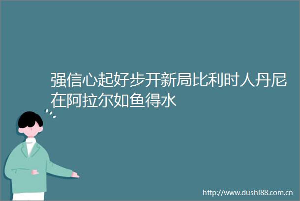 强信心起好步开新局比利时人丹尼在阿拉尔如鱼得水