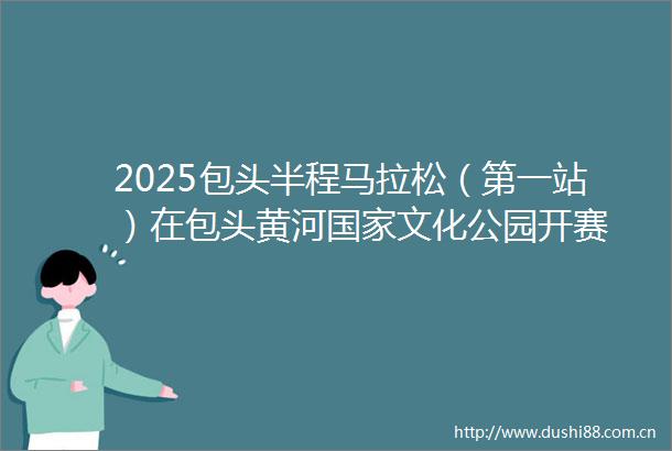 2025包头半程马拉松（第一站）在包头黄河文化公园开赛