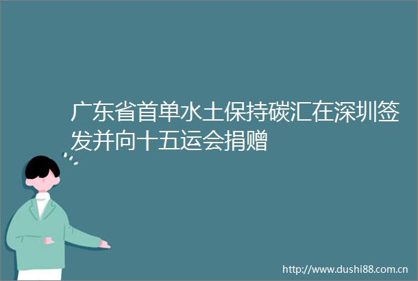 广东省首单水土保持碳汇在深圳签发并向十五运会捐赠
