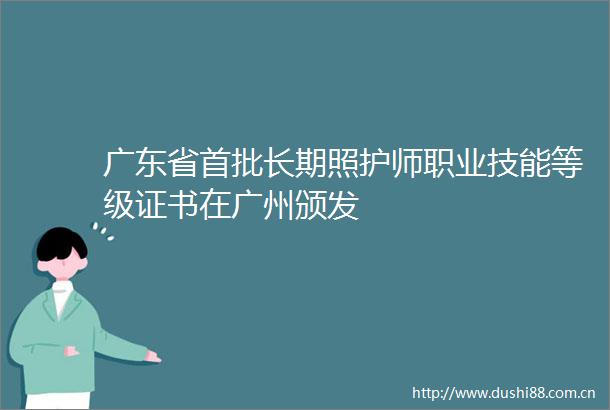 广东省首批长期照护师职业技能等级证书在广州颁发