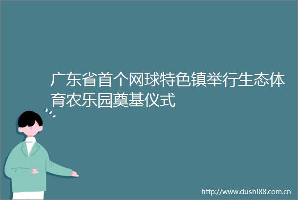 广东省首个网球特色镇举行生态体育农乐园奠基仪式