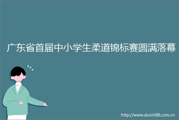 广东省首届中小学生柔道锦标赛圆满落幕