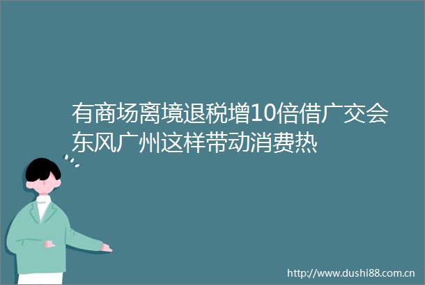 有商场离境退税增10倍借广交会东风广州这样带动消费热