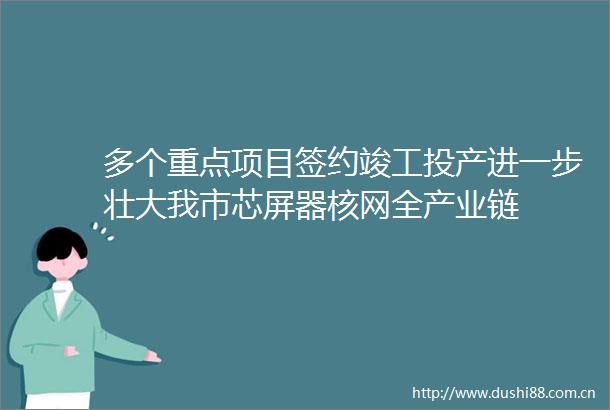 多个重点项目签约竣工投产进一步壮大我市芯屏器核网全产业链
