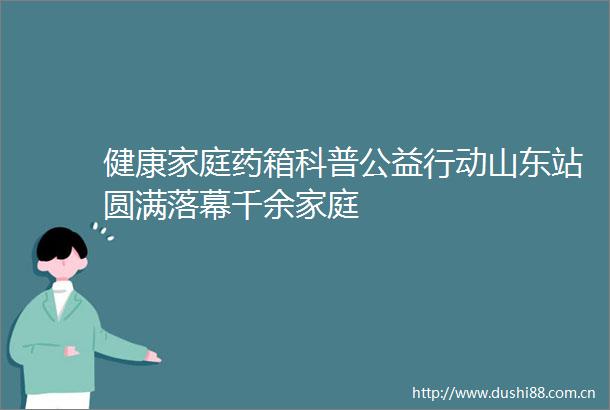 健康家庭药箱科普公益行动山东站圆满落幕千余家庭