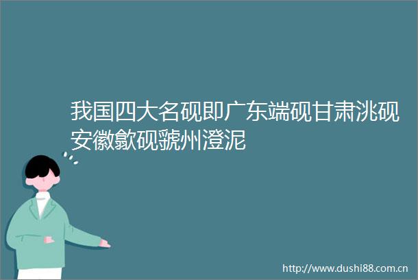 我国四大名砚即广东端砚甘肃洮砚安徽歙砚虢州澄泥