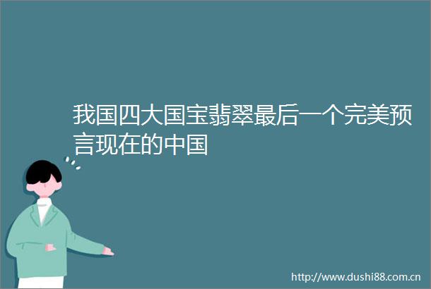 我国四大国宝翡翠最后一个完美预言现在的