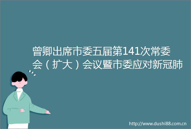 曾卿出席市委五届第141次常委会（扩大）会议暨市委应对新冠肺炎疫情工作小组第9次会议