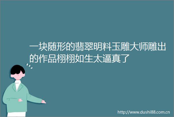 一块随形的翡翠明料玉雕大师雕出的作品栩栩如生太逼真了