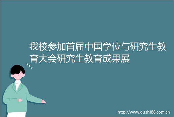 我校参加首届学位与研究生教育大会研究生教育成果展