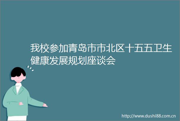 我校参加青岛市市北区十五五卫生健康发展规划座谈会