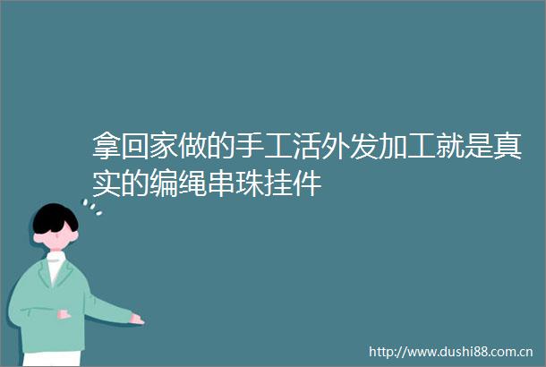 拿回家做的手工活外发加工就是真实的编绳串珠挂件