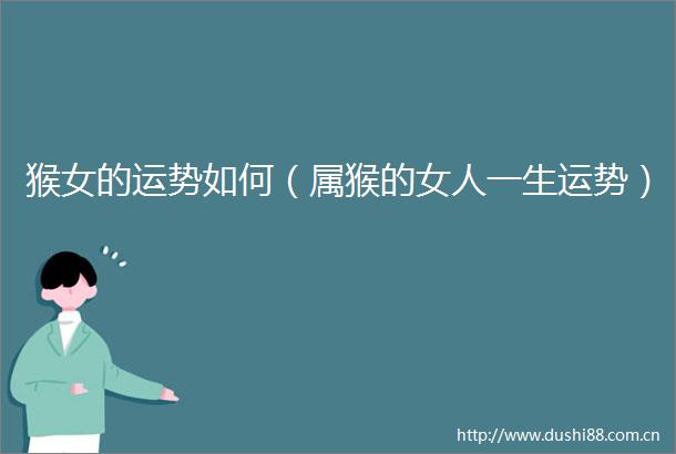 猴女的运势如何（属猴的女人一生运势）
