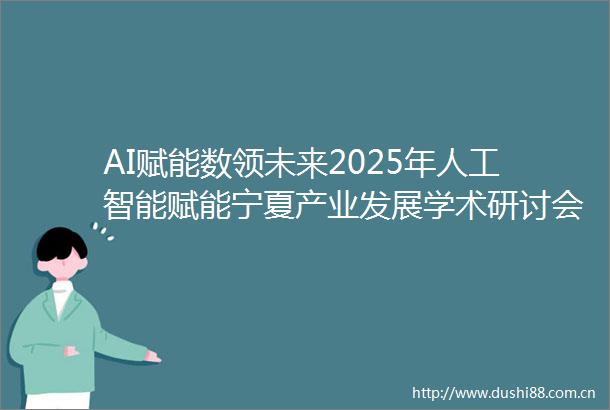 AI赋能数领未来2025年人工智能赋能宁夏产业发展学术研讨会在银川举办