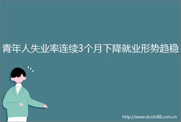 青年人失业率连续3个月下降就业形势趋稳