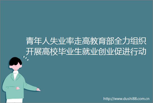青年人失业率走高教育部全力组织开展高校毕业生就业创业促进行动