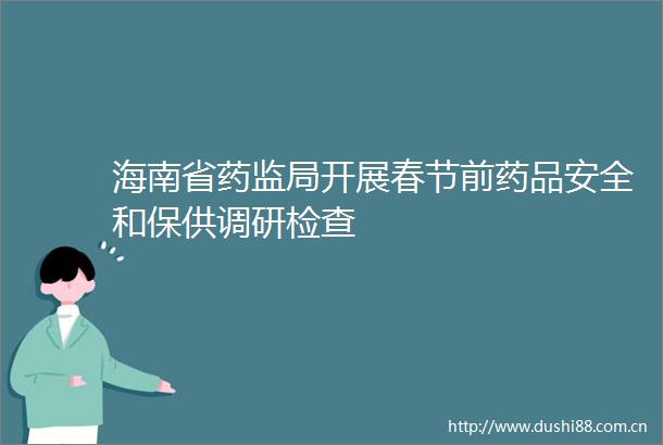 海南省药监局开展春节前药品安全和保供调研检查